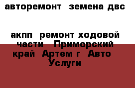 авторемонт, земена двс , акпп, ремонт ходовой части - Приморский край, Артем г. Авто » Услуги   . Приморский край